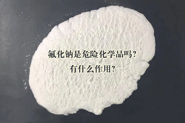 氟化鈉是危險(xiǎn)化學(xué)品嗎？有什么作用？